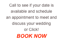 Call to see if your date is available and schedule 
an appointment to meet and discuss your wedding
or Click! 
BOOK NOW
